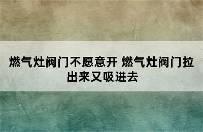 燃气灶阀门不愿意开 燃气灶阀门拉出来又吸进去